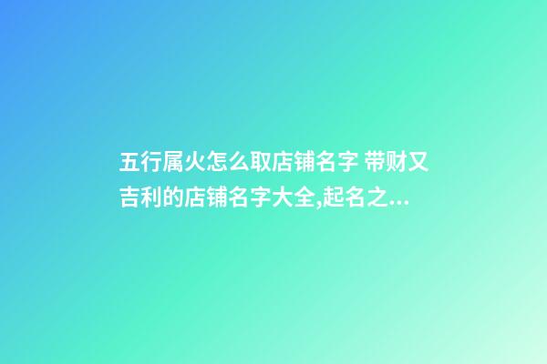 五行属火怎么取店铺名字 带财又吉利的店铺名字大全,起名之家